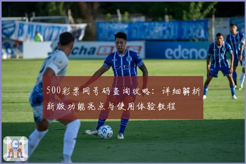 500彩票网号码查询攻略：详细解析新版功能亮点与使用体验教程
