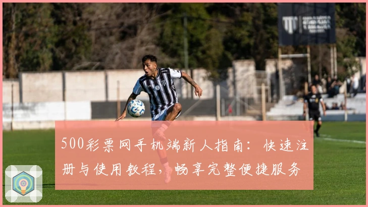 500彩票网手机端新人指南：快速注册与使用教程，畅享完整便捷服务