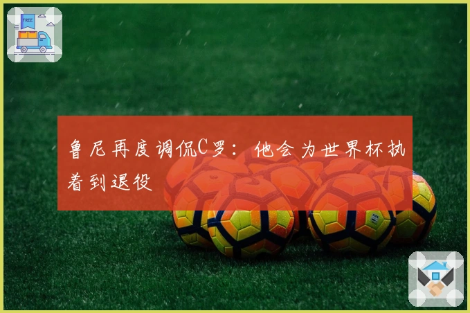 鲁尼再度调侃C罗：他会为世界杯执着到退役