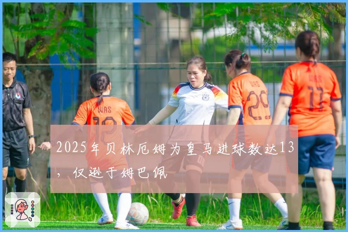 2025年贝林厄姆为皇马进球数达13，仅逊于姆巴佩