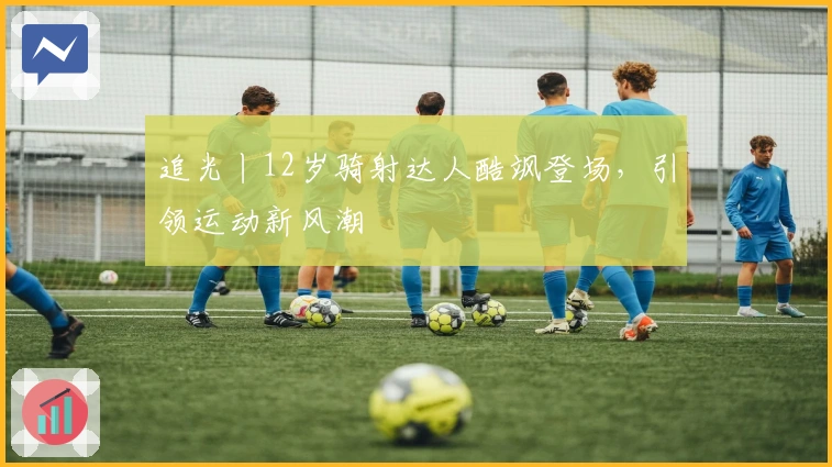 追光丨12岁骑射达人酷飒登场，引领运动新风潮