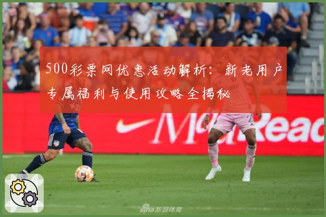 500彩票网优惠活动解析：新老用户专属福利与使用攻略全揭秘