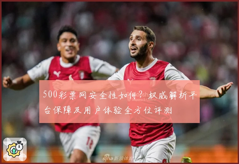 500彩票网安全性如何？权威解析平台保障及用户体验全方位评测
