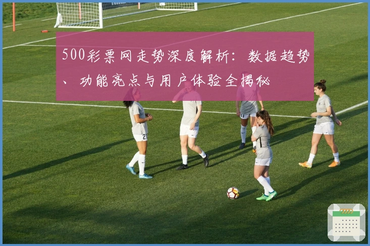 500彩票网走势深度解析：数据趋势、功能亮点与用户体验全揭秘