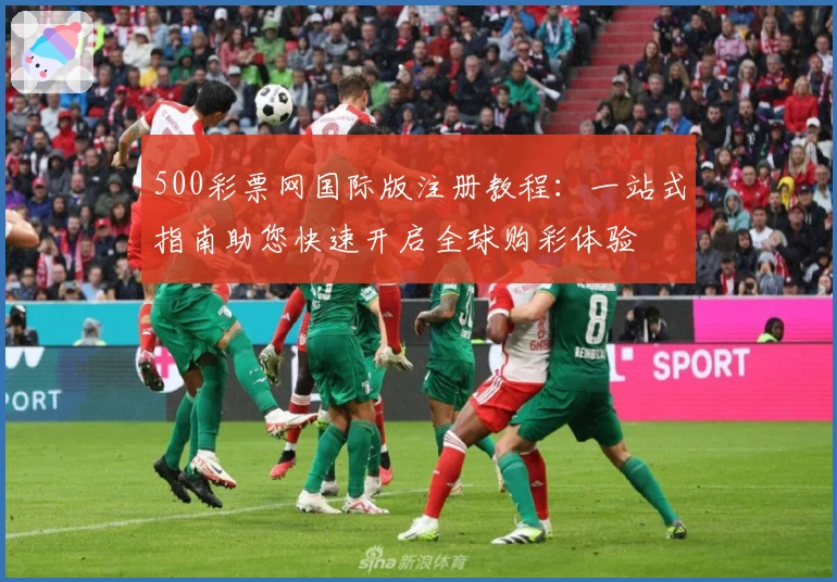 500彩票网国际版注册教程：一站式指南助您快速开启全球购彩体验