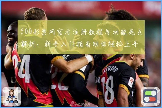 500彩票网官方注册教程与功能亮点解析，新手入门指南助你轻松上手
