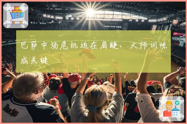 巴萨中场危机迫在眉睫，大师训练成关键