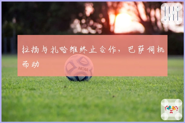 拉扬与扎哈维终止合作，巴萨伺机而动