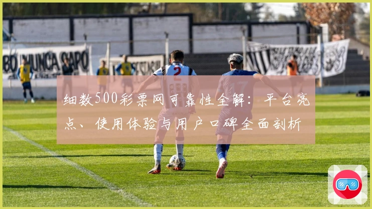 细数500彩票网可靠性全解：平台亮点、使用体验与用户口碑全面剖析