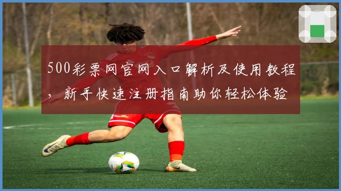 500彩票网官网入口解析及使用教程，新手快速注册指南助你轻松体验