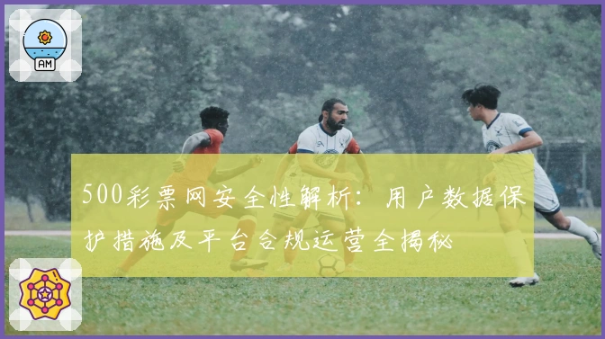 500彩票网安全性解析:用户数据保护措施及平台合规运营全揭秘