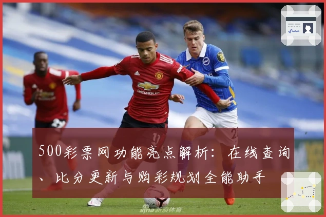 500彩票网功能亮点解析：在线查询、比分更新与购彩规划全能助手