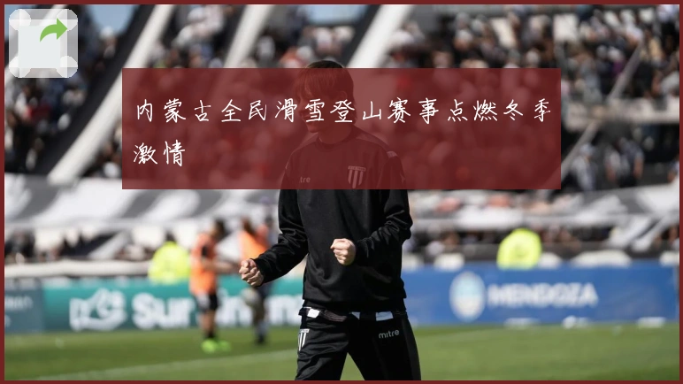 内蒙古全民滑雪登山赛事点燃冬季激情