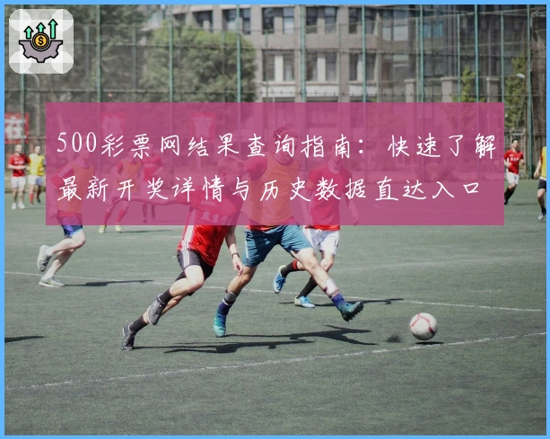 500彩票网结果查询指南：快速了解最新开奖详情与历史数据直达入口
