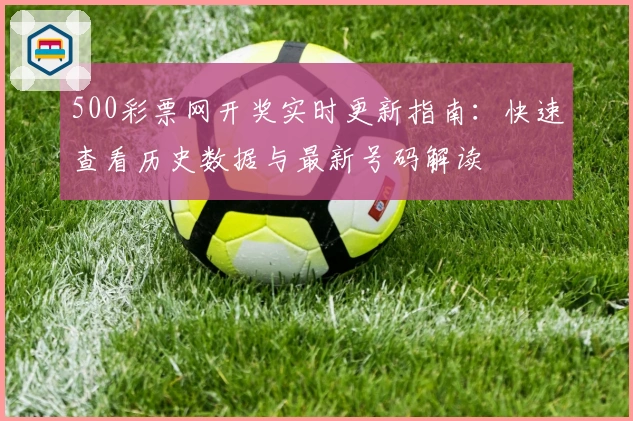 500彩票网开奖实时更新指南：快速查看历史数据与最新号码解读
