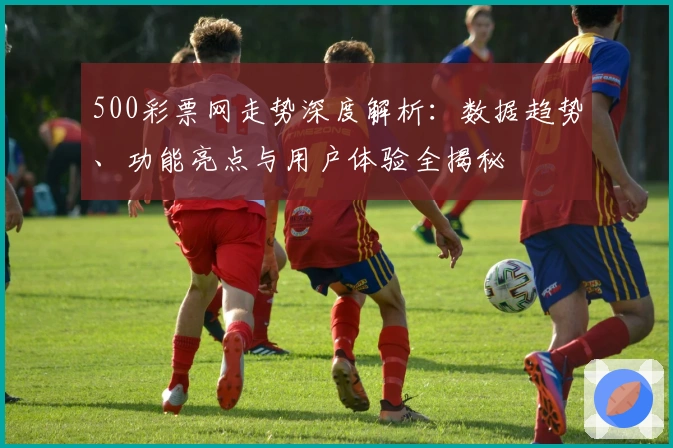 500彩票网走势深度解析：数据趋势、功能亮点与用户体验全揭秘