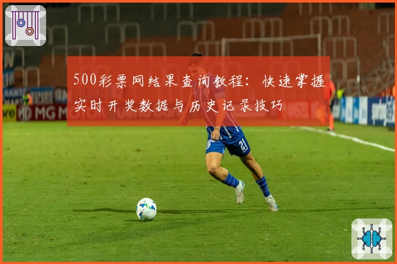 500彩票网结果查询教程：快速掌握实时开奖数据与历史记录技巧