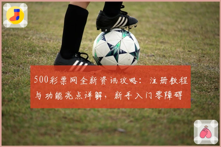 500彩票网全新资讯攻略：注册教程与功能亮点详解，新手入门零障碍