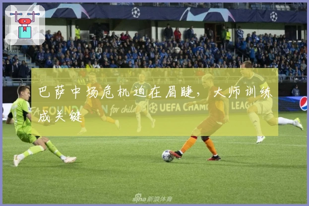 巴萨中场危机迫在眉睫，大师训练成关键