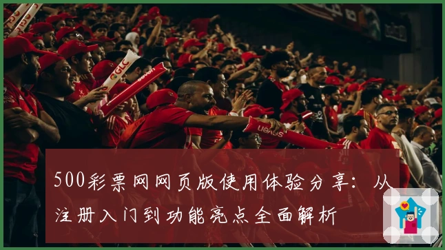 500彩票网网页版使用体验分享:从注册入门到功能亮点全面解析