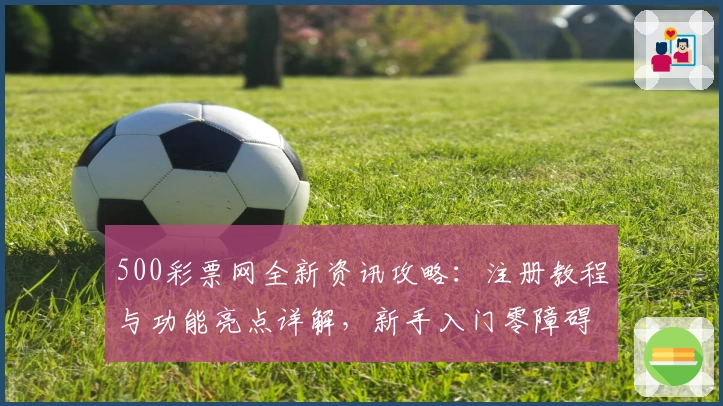 500彩票网全新资讯攻略:注册教程与功能亮点详解,新手入门零障碍