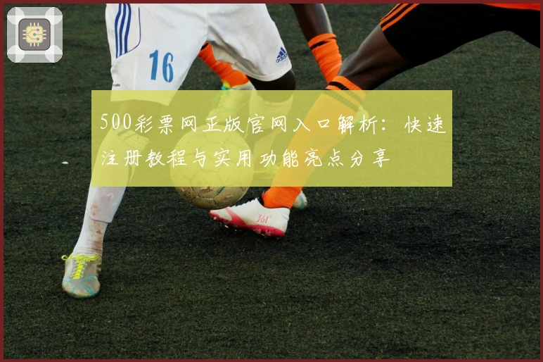 500彩票网正版官网入口解析:快速注册教程与实用功能亮点分享