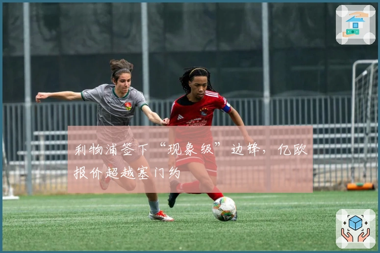 利物浦签下“现象级”边锋，亿欧报价超越塞门约