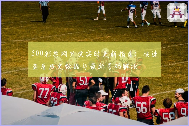 500彩票网开奖实时更新指南：快速查看历史数据与最新号码解读