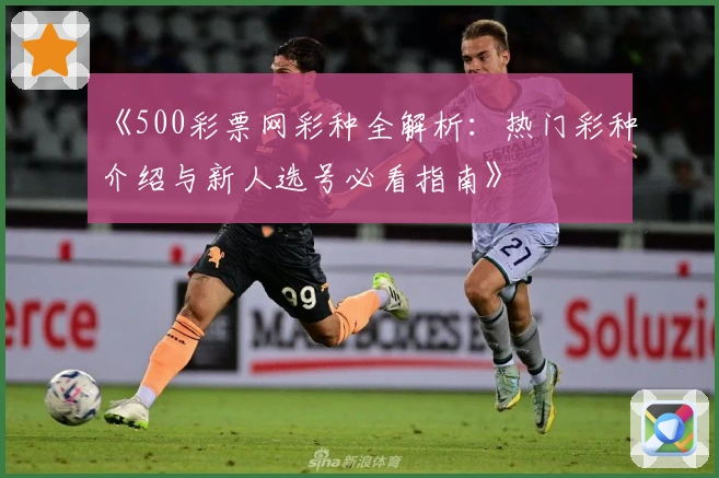 《500彩票网彩种全解析：热门彩种介绍与新人选号必看指南》