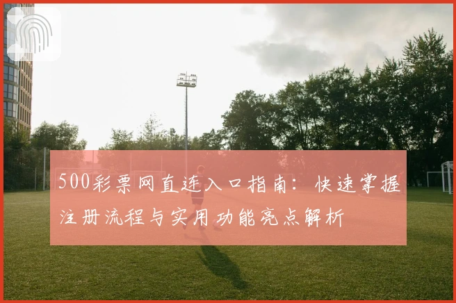 500彩票网直连入口指南：快速掌握注册流程与实用功能亮点解析