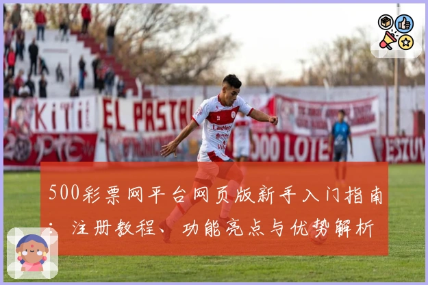 500彩票网平台网页版新手入门指南:注册教程、功能亮点与优势解析