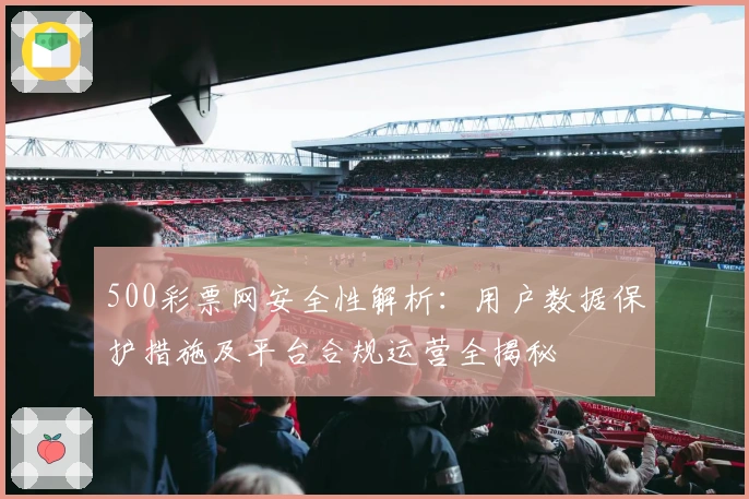 500彩票网安全性解析：用户数据保护措施及平台合规运营全揭秘