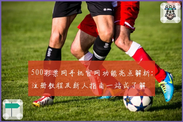 500彩票网手机官网功能亮点解析:注册教程及新人指南一站式了解