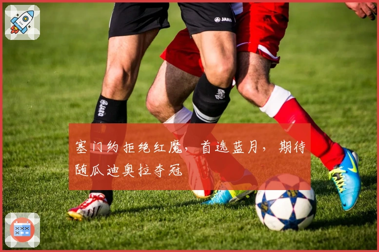 塞门约拒绝红魔，首选蓝月，期待随瓜迪奥拉夺冠