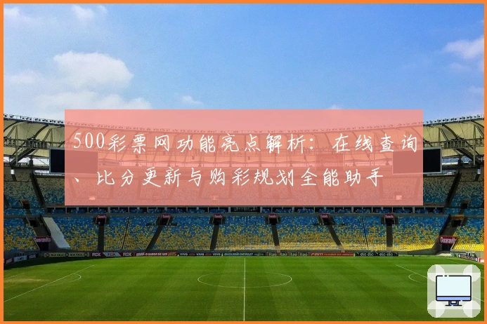 500彩票网功能亮点解析：在线查询、比分更新与购彩规划全能助手