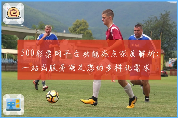 500彩票网平台功能亮点深度解析：一站式服务满足您的多样化需求