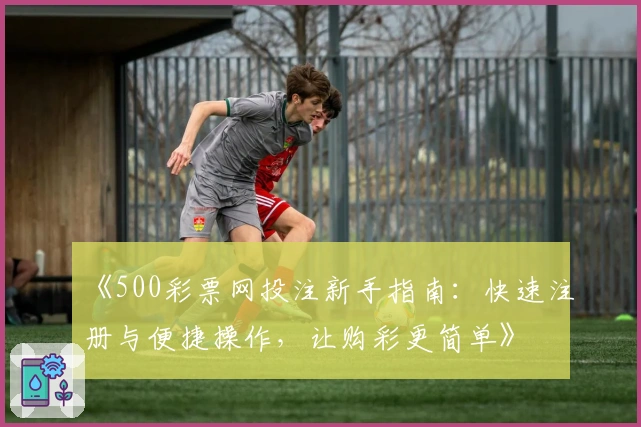 《500彩票网投注新手指南:快速注册与便捷操作,让购彩更简单》