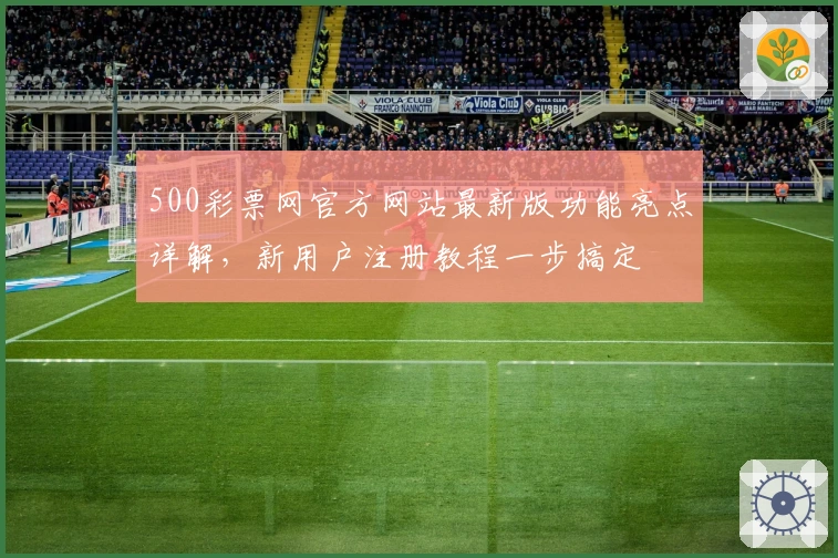 500彩票网官方网站最新版功能亮点详解,新用户注册教程一步搞定