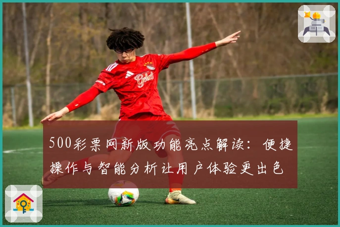 500彩票网新版功能亮点解读:便捷操作与智能分析让用户体验更出色