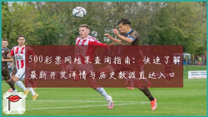 500彩票网结果查询指南:快速了解最新开奖详情与历史数据直达入口