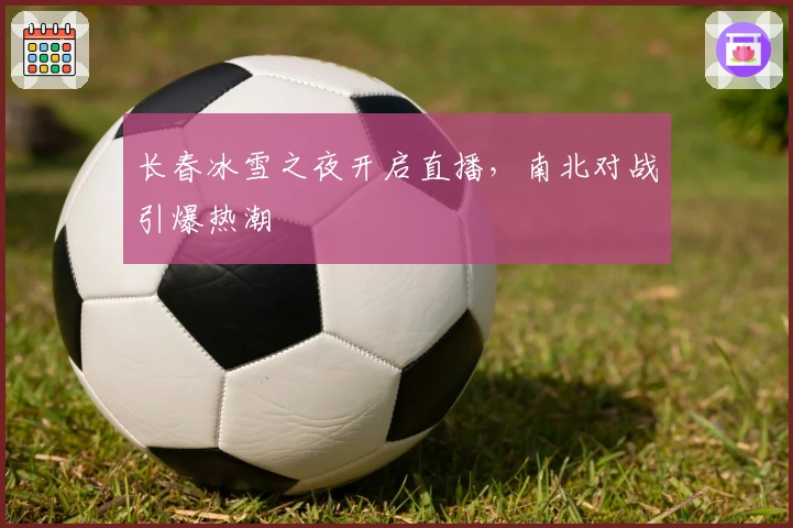 长春冰雪之夜开启直播，南北对战引爆热潮