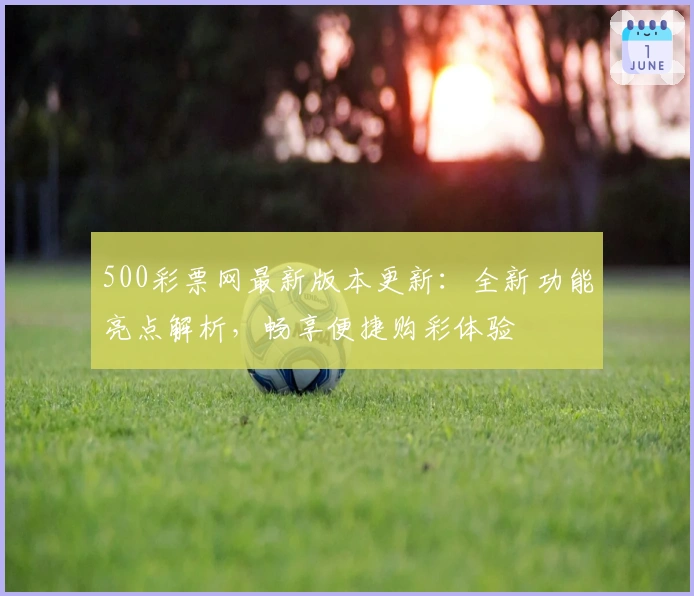 500彩票网最新版本更新:全新功能亮点解析,畅享便捷购彩体验
