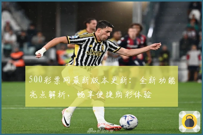 500彩票网最新版本更新：全新功能亮点解析，畅享便捷购彩体验