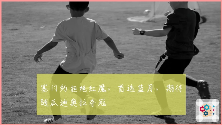 塞门约拒绝红魔，首选蓝月，期待随瓜迪奥拉夺冠